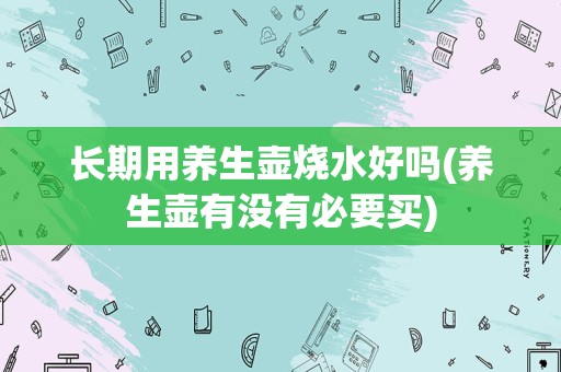 长期用养生壶烧水好吗(养生壶有没有必要买)