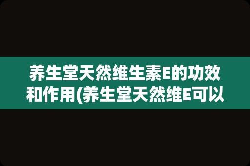 养生堂天然维生素E的功效和作用(养生堂天然维E可以服用吗)