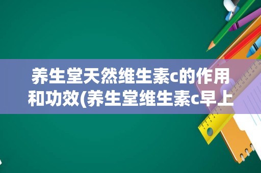 养生堂天然维生素c的作用和功效(养生堂维生素c早上吃还是晚上吃)