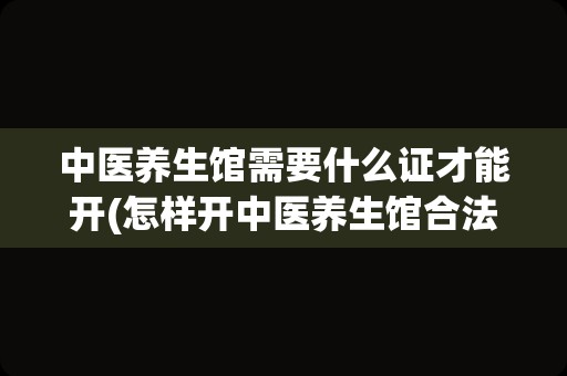 中医养生馆需要什么证才能开(怎样开中医养生馆合法)