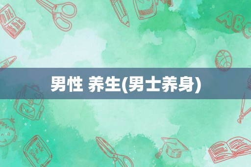 男性 养生(男士养身)