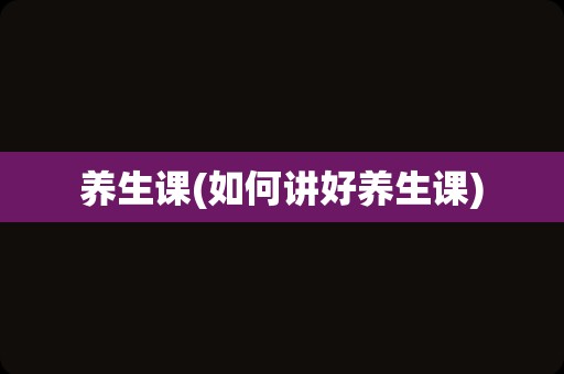 养生课(如何讲好养生课)