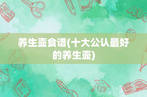 养生壶食谱(十大公认最好的养生壶)