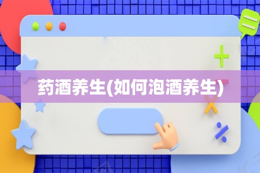 药酒养生(如何泡酒养生)