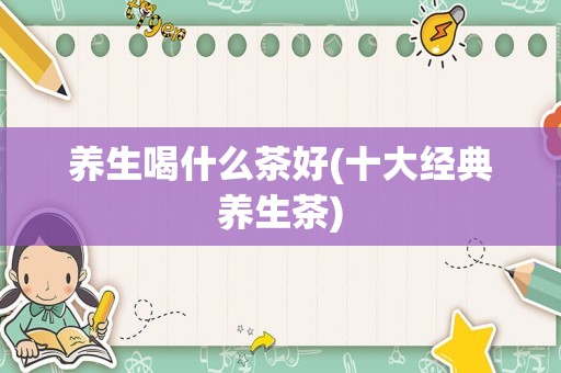 养生喝什么茶好(十大经典养生茶)