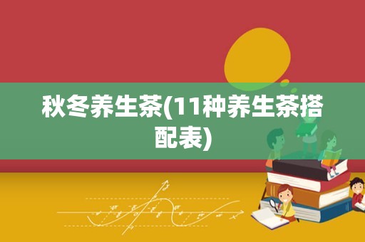 秋冬养生茶(11种养生茶搭配表)