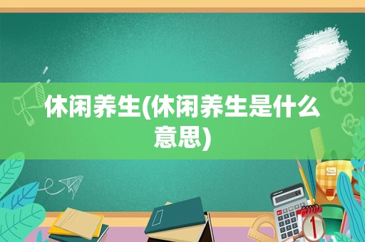 休闲养生(休闲养生是什么意思)