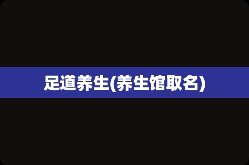 足道养生(养生馆取名)