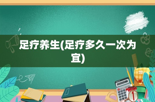 足疗养生(足疗多久一次为宜)