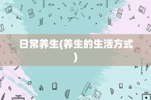 日常养生(养生的生活方式)