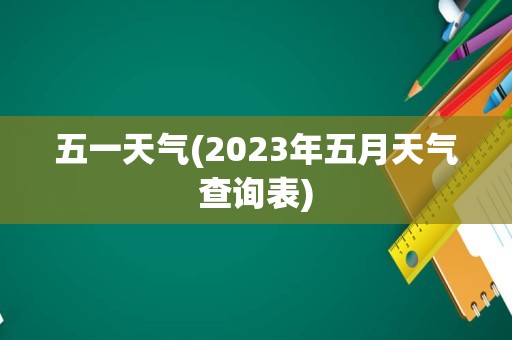 五一天气(2023年五月天气查询表)