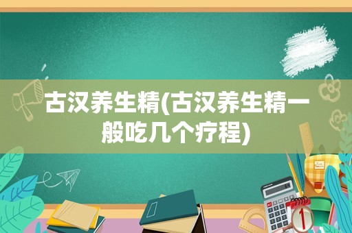 古汉养生精(古汉养生精一般吃几个疗程)