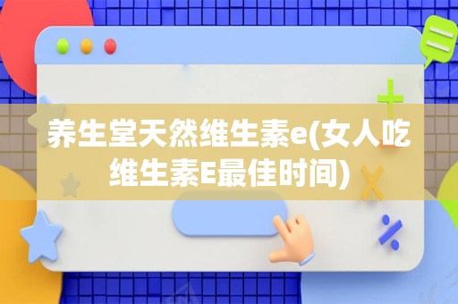 养生堂天然维生素e(女人吃维生素E最佳时间)