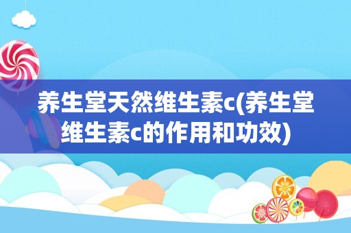 养生堂天然维生素c(养生堂维生素c的作用和功效)