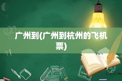 广州到(广州到杭州的飞机票)
