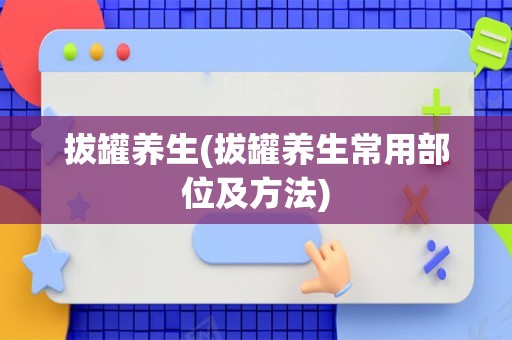 拔罐养生(拔罐养生常用部位及方法)