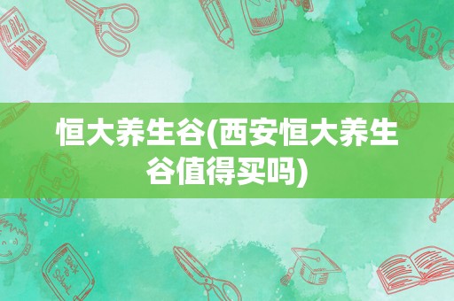 恒大养生谷(西安恒大养生谷值得买吗)