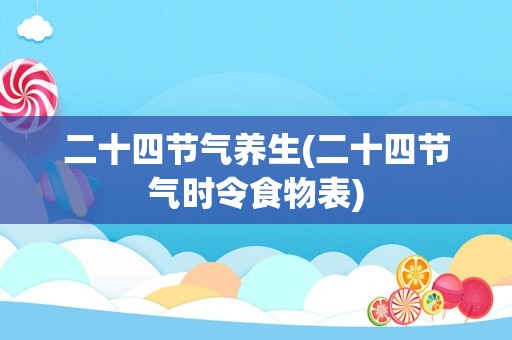 二十四节气养生(二十四节气时令食物表)