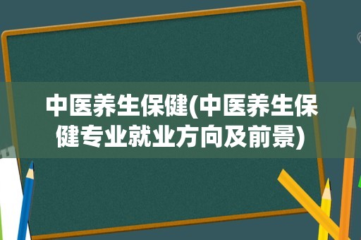 中医养生保健(中医养生保健专业就业方向及前景)