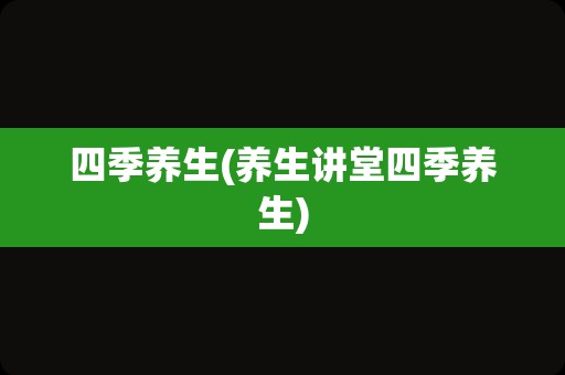 四季养生(养生讲堂四季养生)
