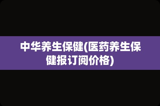 中华养生保健(医药养生保健报订阅价格)