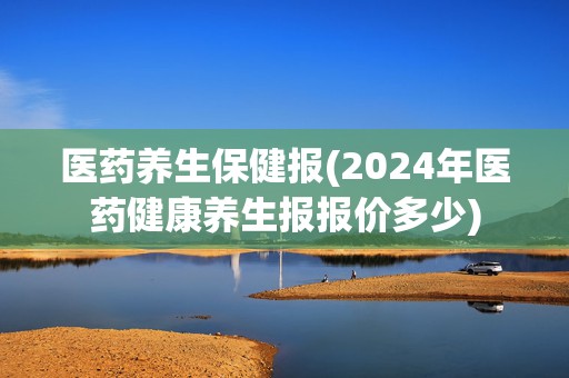 医药养生保健报(2024年医药健康养生报报价多少)