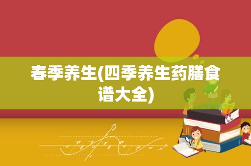 春季养生(四季养生药膳食谱大全)