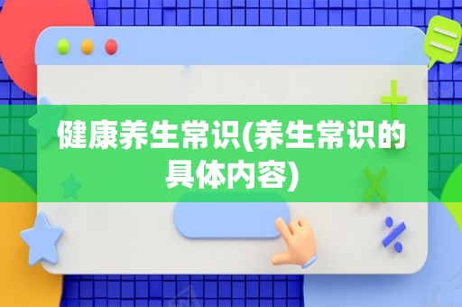 健康养生常识(养生常识的具体内容)