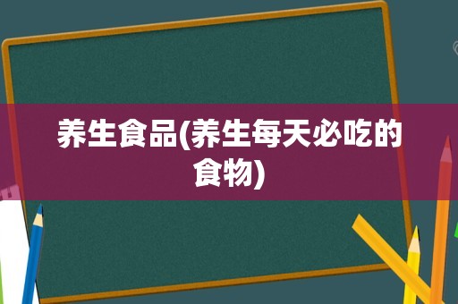 养生食品(养生每天必吃的食物)