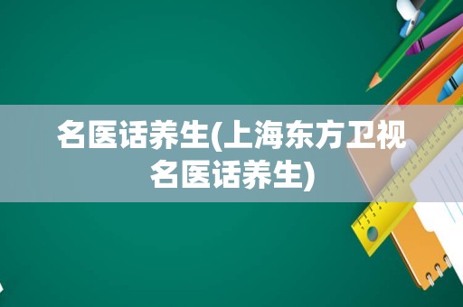 名医话养生(上海东方卫视名医话养生)